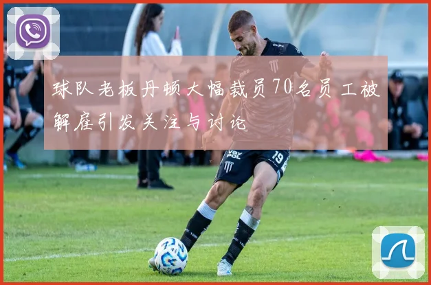 球队老板丹顿大幅裁员70名员工被解雇引发关注与讨论