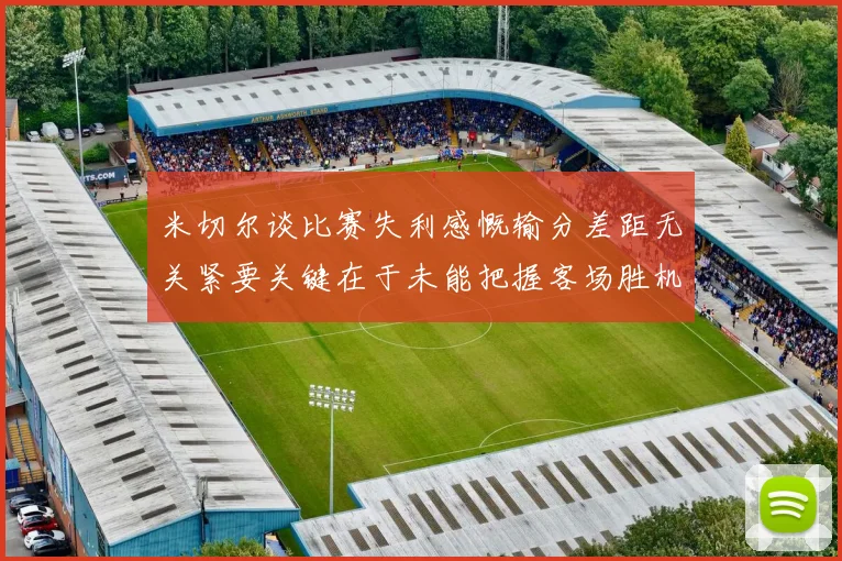 米切尔谈比赛失利感慨输分差距无关紧要关键在于未能把握客场胜机