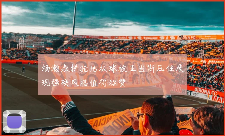 杨瀚森拼抢地板球被亚当斯压住展现强硬风格值得称赞