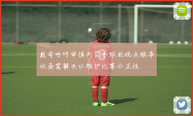 戴奇呼吁审慎判罚手球犯规点球争议亟需解决以维护比赛公正性