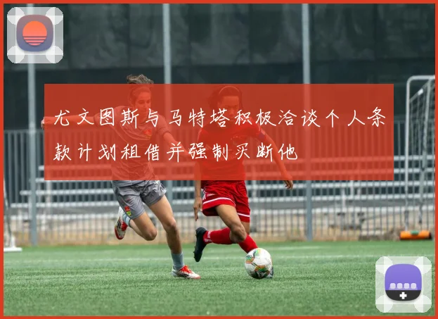 尤文图斯与马特塔积极洽谈个人条款计划租借并强制买断他
