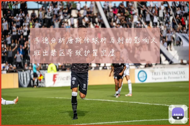 韦德分析唐斯传球对马刺的影响文班出禁区导致护筐空虚