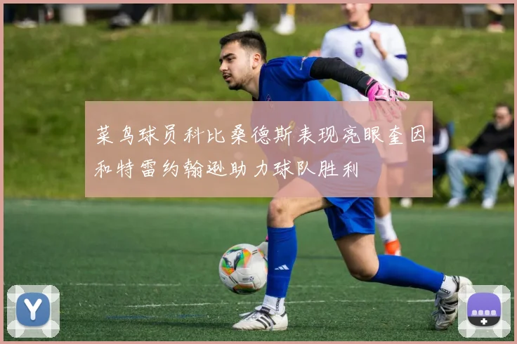 菜鸟球员科比桑德斯表现亮眼奎因和特雷约翰逊助力球队胜利