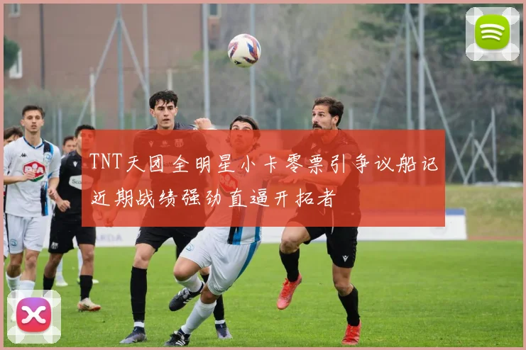 TNT天团全明星小卡零票引争议船记近期战绩强劲直逼开拓者