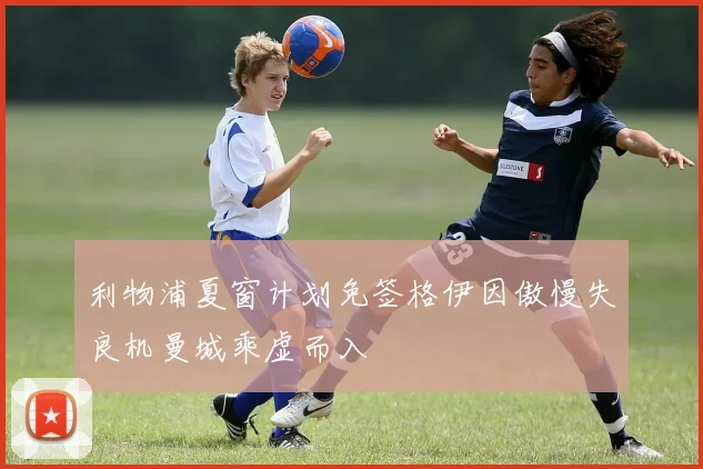 利物浦夏窗计划免签格伊因傲慢失良机曼城乘虚而入