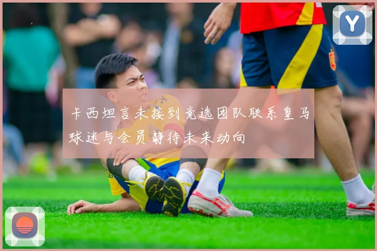 卡西坦言未接到竞选团队联系皇马球迷与会员静待未来动向