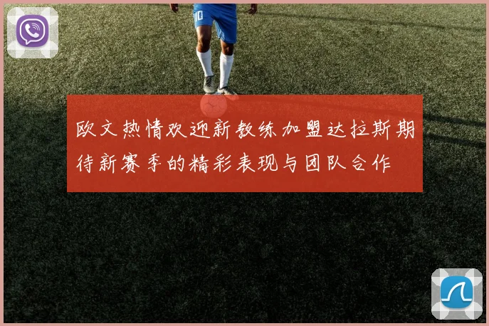 欧文热情欢迎新教练加盟达拉斯期待新赛季的精彩表现与团队合作