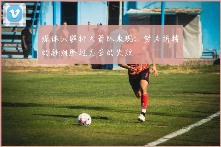 媒体人解析火箭队表现：努力拼搏的胜利胜过无奈的失败