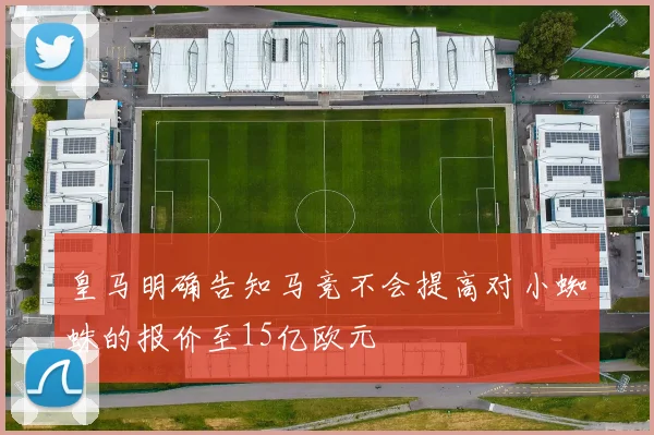 皇马明确告知马竞不会提高对小蜘蛛的报价至15亿欧元