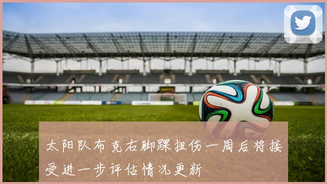 太阳队布克右脚踝扭伤一周后将接受进一步评估情况更新