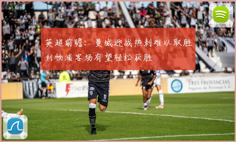英超前瞻：曼城迎战热刺难以取胜利物浦客场有望轻松获胜