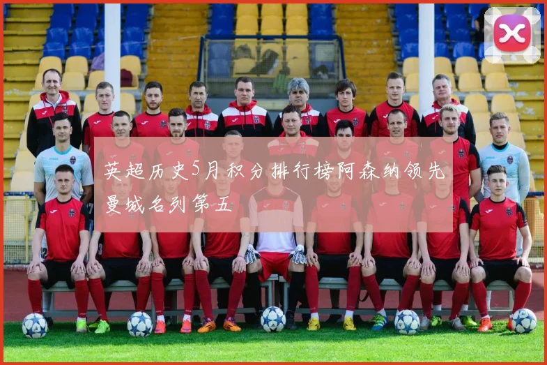 英超历史5月积分排行榜阿森纳领先曼城名列第五