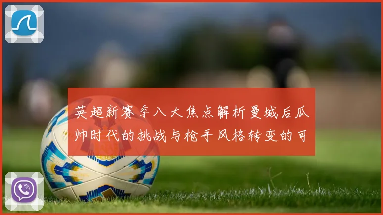 英超新赛季八大焦点解析曼城后瓜帅时代的挑战与枪手风格转变的可能性