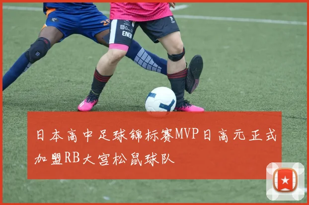 日本高中足球锦标赛MVP日高元正式加盟RB大宫松鼠球队