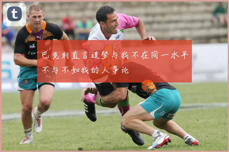 巴克利直言追梦与我不在同一水平不与不如我的人争论