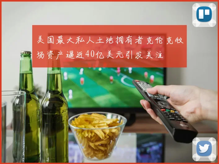美国最大私人土地拥有者克伦克牧场资产逼近40亿美元引发关注