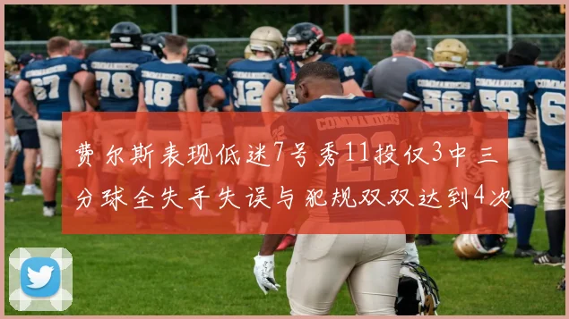 费尔斯表现低迷7号秀11投仅3中三分球全失手失误与犯规双双达到4次