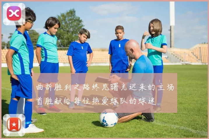 曲折胜利之路终见曙光迟来的主场首胜献给每位热爱球队的球迷