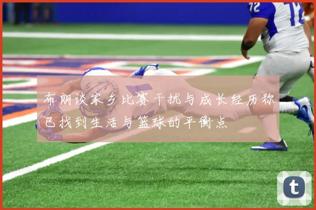 布朗谈家乡比赛干扰与成长经历称已找到生活与篮球的平衡点