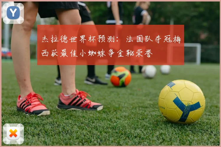 杰拉德世界杯预测：法国队夺冠梅西获最佳小蜘蛛争金靴荣誉