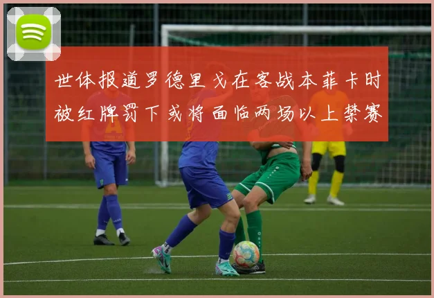 世体报道罗德里戈在客战本菲卡时被红牌罚下或将面临两场以上禁赛处罚