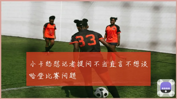 小卡怒怼记者提问不当直言不想谈哈登比赛问题