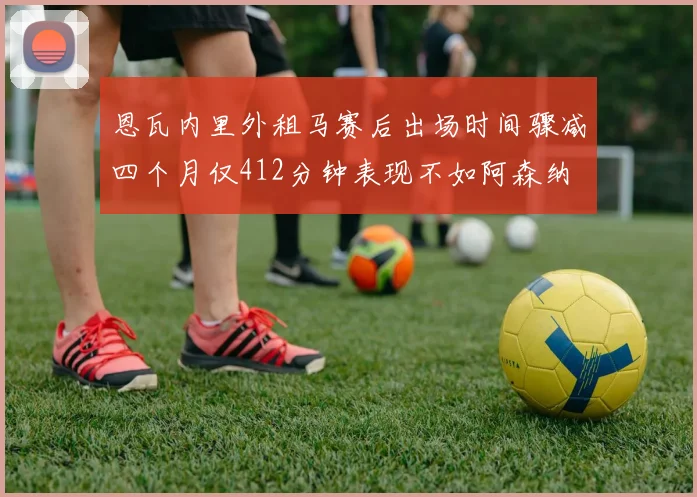 恩瓦内里外租马赛后出场时间骤减四个月仅412分钟表现不如阿森纳