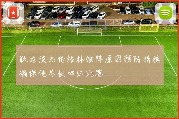 狄龙谈杰伦格林缺阵原因预防措施确保他尽快回归比赛