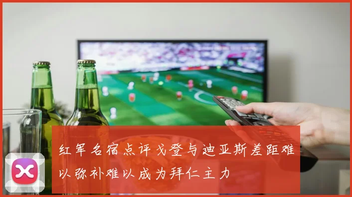 红军名宿点评戈登与迪亚斯差距难以弥补难以成为拜仁主力
