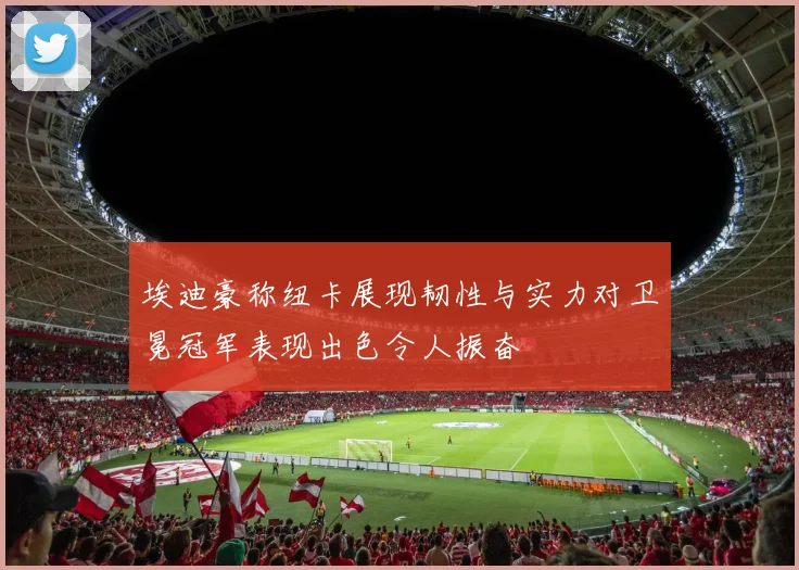 埃迪豪称纽卡展现韧性与实力对卫冕冠军表现出色令人振奋