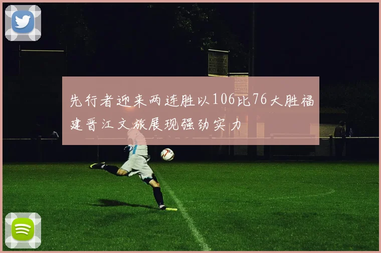 先行者迎来两连胜以106比76大胜福建晋江文旅展现强劲实力