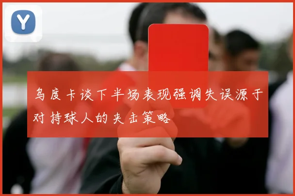 乌度卡谈下半场表现强调失误源于对持球人的夹击策略