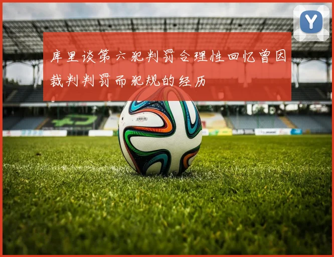 库里谈第六犯判罚合理性回忆曾因裁判判罚而犯规的经历